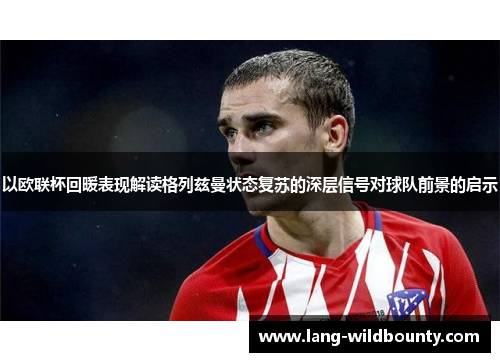 以欧联杯回暖表现解读格列兹曼状态复苏的深层信号对球队前景的启示