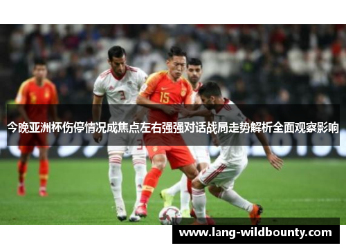 今晚亚洲杯伤停情况成焦点左右强强对话战局走势解析全面观察影响 今晚亚洲杯伤停情况成焦点左右强强对话战局走势解析全面观察影响