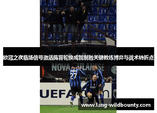 欧冠之夜临场信号激活阵容轮换成就制胜关键教练博弈与战术转折点