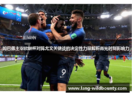 姆巴佩主宰欧联杯对阵尤文关键战的决定性力量解析高光时刻影响力