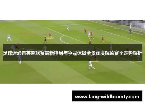 足球迷必看英超联赛最新格局与争冠保级全景深度解读赛季走势解析