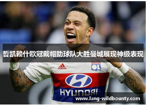 哲凯赖什欧冠戴帽助球队大胜曼城展现神级表现