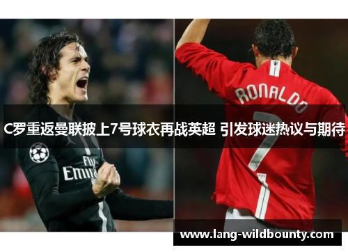 C罗重返曼联披上7号球衣再战英超 引发球迷热议与期待 C罗重返曼联披上7号球衣再战英超 引发球迷热议与期待