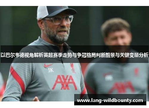 以巴尔韦德视角解析英超赛季走势与争冠格局判断前景与关键变量分析