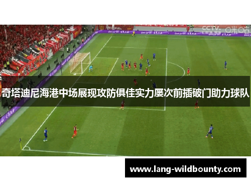 奇塔迪尼海港中场展现攻防俱佳实力屡次前插破门助力球队