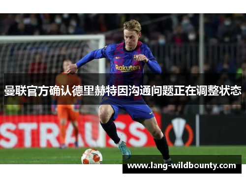 曼联官方确认德里赫特因沟通问题正在调整状态