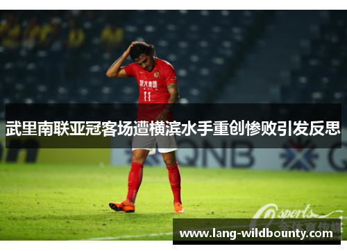 武里南联亚冠客场遭横滨水手重创惨败引发反思