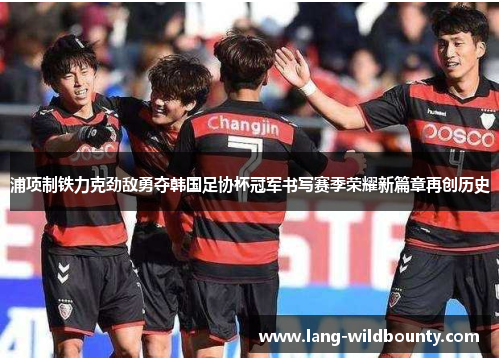 浦项制铁力克劲敌勇夺韩国足协杯冠军书写赛季荣耀新篇章再创历史
