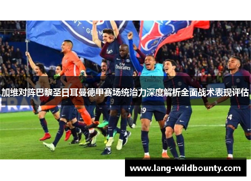 加维对阵巴黎圣日耳曼德甲赛场统治力深度解析全面战术表现评估