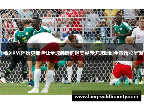 回顾世界杯历史那些让全球沸腾的绝美经典进球瞬间全景精彩呈现