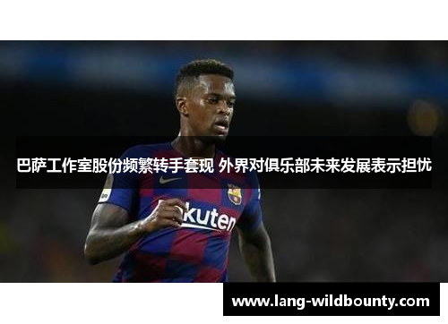 巴萨工作室股份频繁转手套现 外界对俱乐部未来发展表示担忧