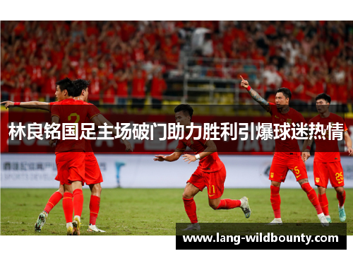 林良铭国足主场破门助力胜利引爆球迷热情