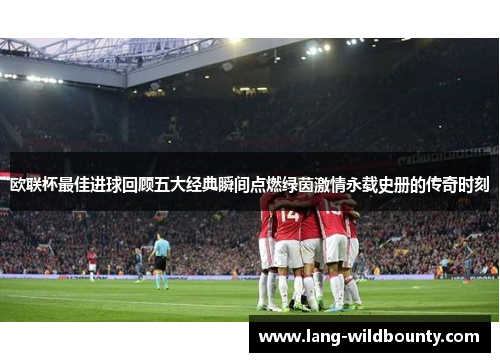 欧联杯最佳进球回顾五大经典瞬间点燃绿茵激情永载史册的传奇时刻